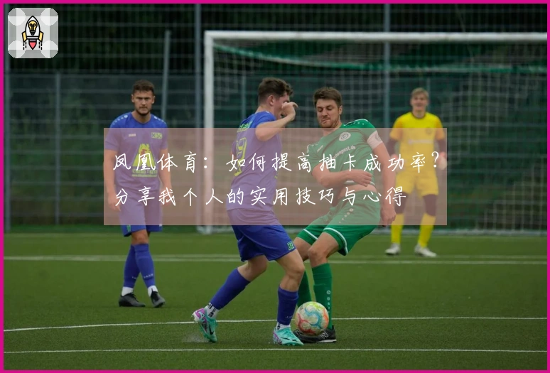 凤凰体育：如何提高抽卡成功率？分享我个人的实用技巧与心得