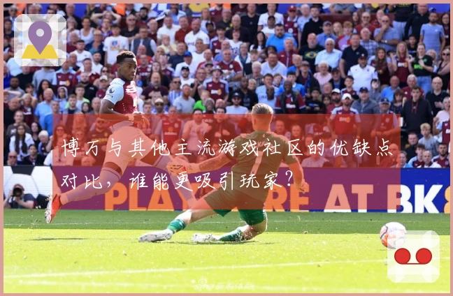 博万与其他主流游戏社区的优缺点对比，谁能更吸引玩家？