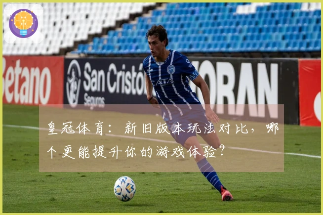 皇冠体育：新旧版本玩法对比，哪个更能提升你的游戏体验？