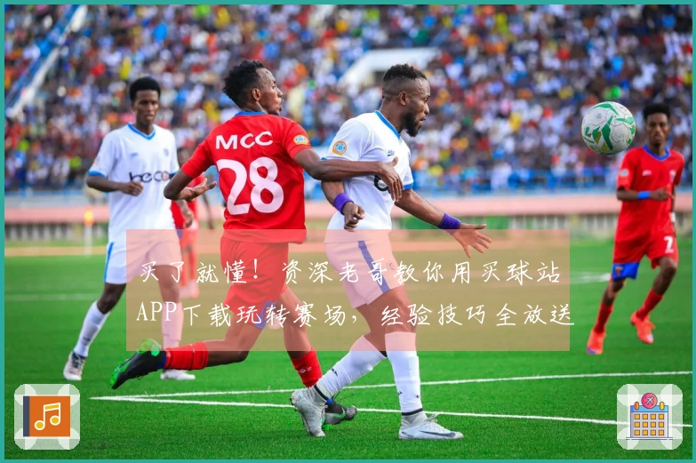 买了就懂！资深老哥教你用买球站APP下载玩转赛场，经验技巧全放送！