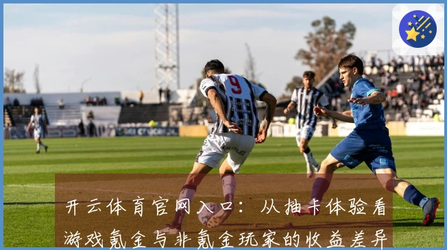 开云体育官网入口：从抽卡体验看游戏氪金与非氪金玩家的收益差异