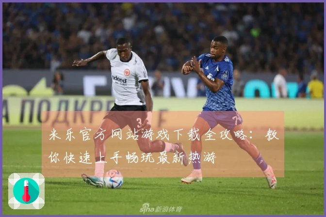 米乐官方网站游戏下载全攻略：教你快速上手畅玩最新热游
