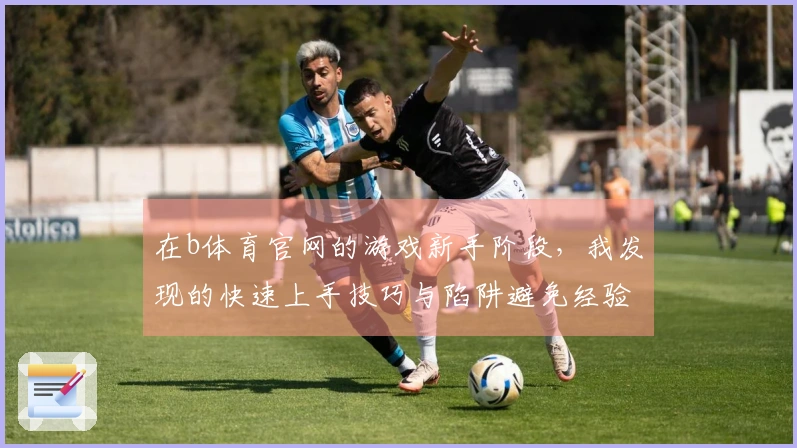 在b体育官网的游戏新手阶段，我发现的快速上手技巧与陷阱避免经验