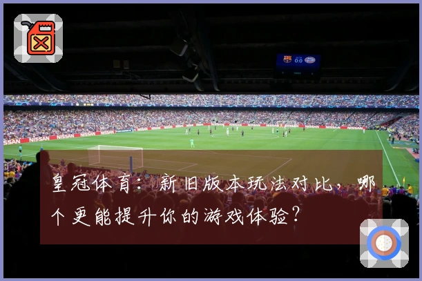 皇冠体育：新旧版本玩法对比，哪个更能提升你的游戏体验？