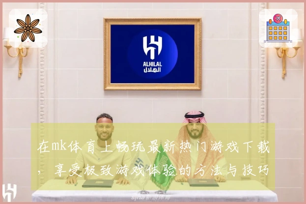 在mk体育上畅玩最新热门游戏下载，享受极致游戏体验的方法与技巧！