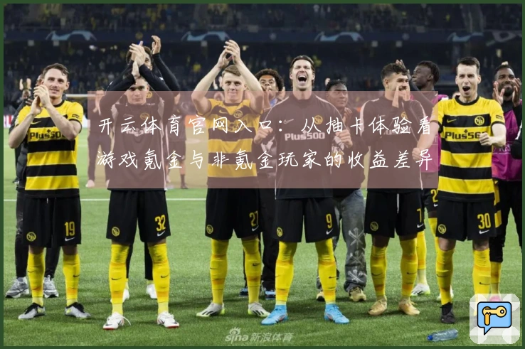 开云体育官网入口：从抽卡体验看游戏氪金与非氪金玩家的收益差异