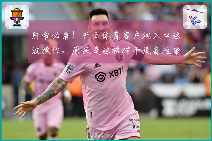 肝帝必看！开云体育客户端入口这波操作，原来是这样榨干设备性能的！