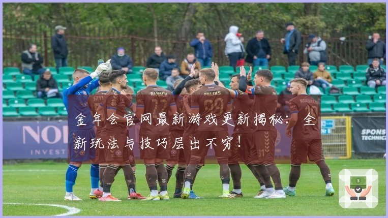 金年会官网最新游戏更新揭秘：全新玩法与技巧层出不穷！