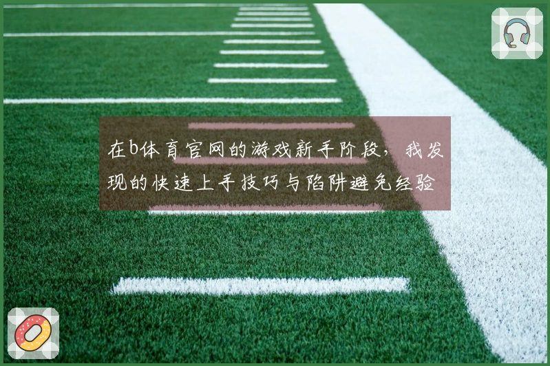 在b体育官网的游戏新手阶段，我发现的快速上手技巧与陷阱避免经验