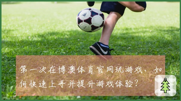 第一次在博澳体育官网玩游戏，如何快速上手并提升游戏体验？