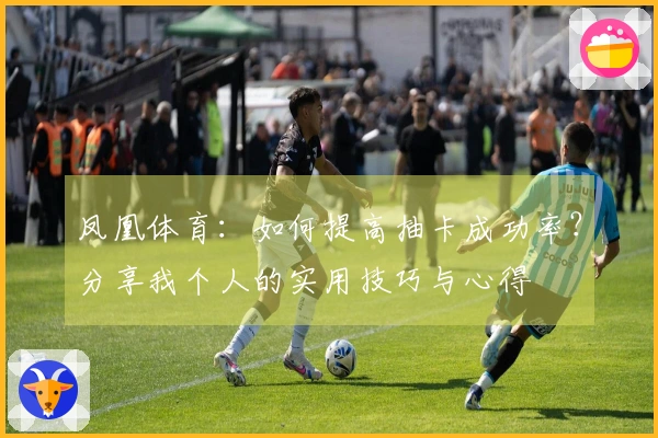 凤凰体育：如何提高抽卡成功率？分享我个人的实用技巧与心得