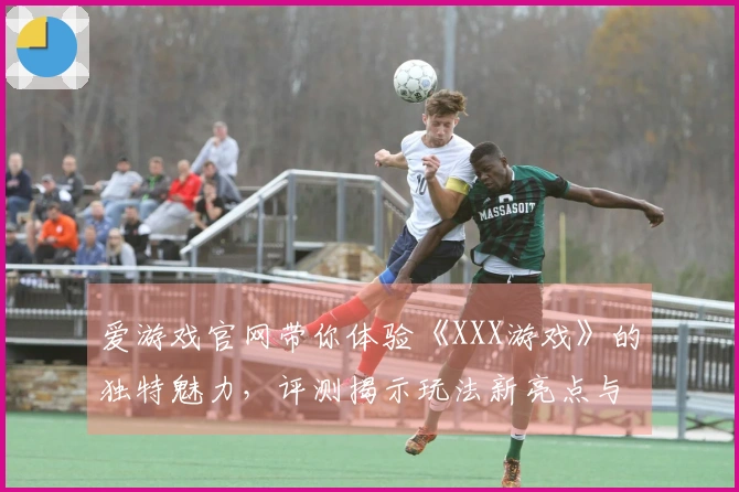 爱游戏官网带你体验《XXX游戏》的独特魅力，评测揭示玩法新亮点与策略技巧