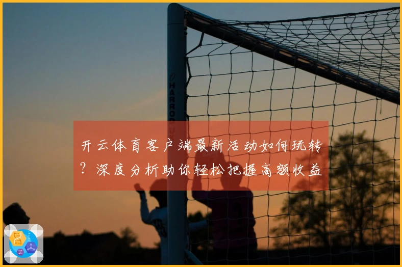 开云体育客户端最新活动如何玩转？深度分析助你轻松把握高额收益