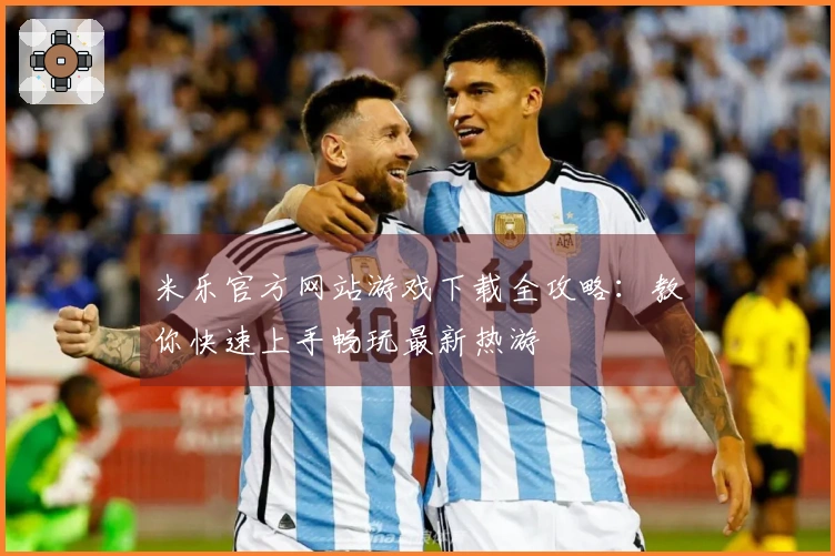 米乐官方网站游戏下载全攻略：教你快速上手畅玩最新热游