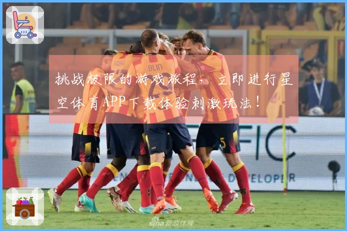 挑战极限的游戏旅程，立即进行星空体育APP下载体验刺激玩法！