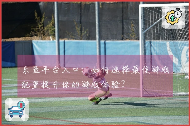 乐鱼平台入口：如何选择最佳游戏配置提升你的游戏体验？