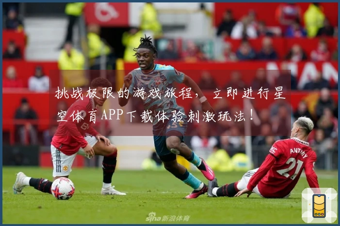 挑战极限的游戏旅程，立即进行星空体育APP下载体验刺激玩法！