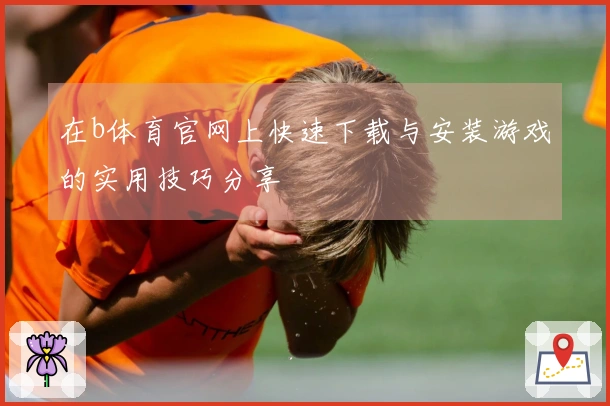 在b体育官网上快速下载与安装游戏的实用技巧分享