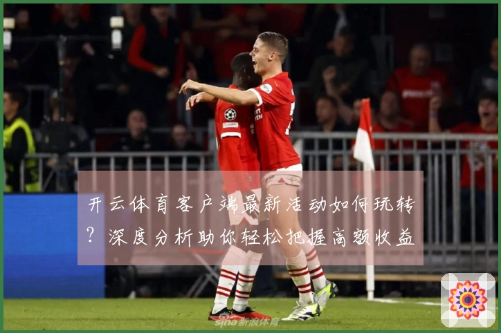 开云体育客户端最新活动如何玩转？深度分析助你轻松把握高额收益