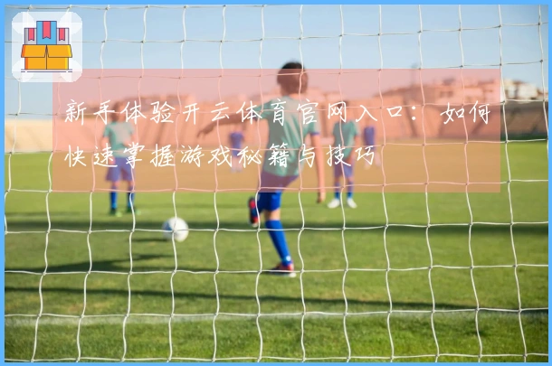 新手体验开云体育官网入口：如何快速掌握游戏秘籍与技巧